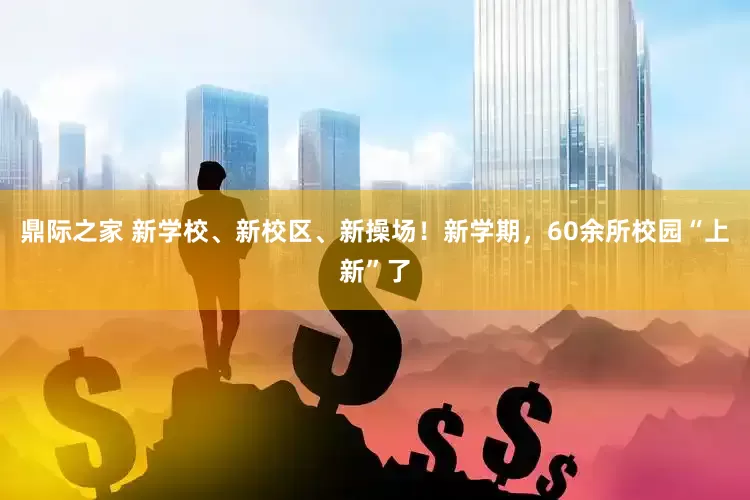 鼎际之家 新学校、新校区、新操场！新学期，60余所校园“上新”了