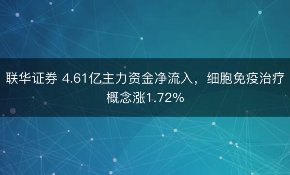 联华证券 4.61亿主力资金净流入，细胞免疫治疗概念涨1.72%