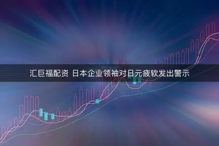 汇巨福配资 日本企业领袖对日元疲软发出警示