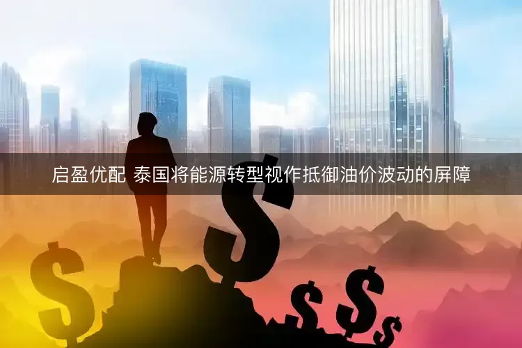 启盈优配 泰国将能源转型视作抵御油价波动的屏障