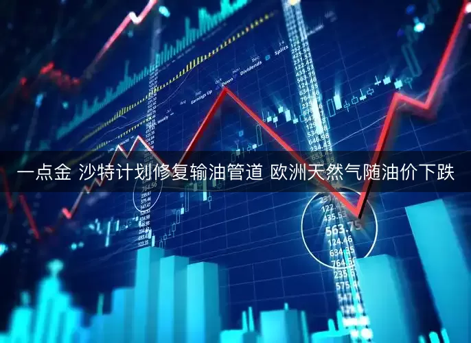 一点金 沙特计划修复输油管道 欧洲天然气随油价下跌